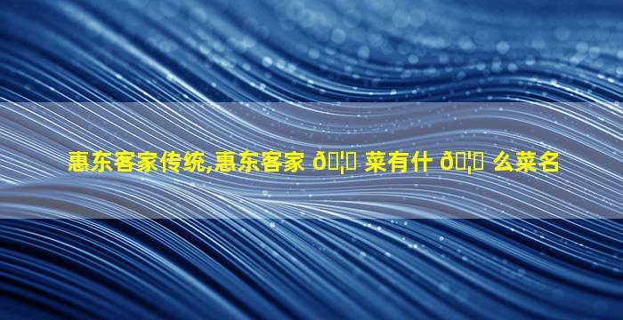 惠东客家传统,惠东客家 🦅 菜有什 🦁 么菜名